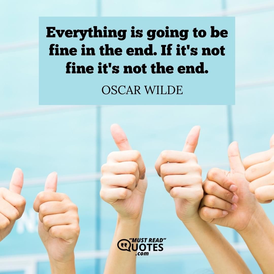 Everything is going to be fine in the end. If it's not fine it's not the end.