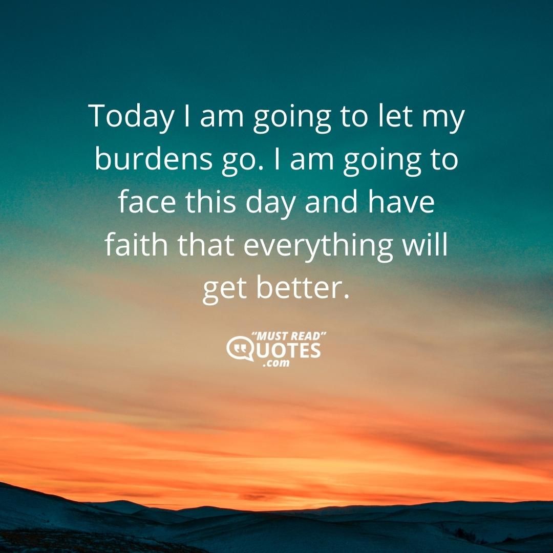 Today I am going to let my burdens go. I am going to face this day and have faith that everything will get better.