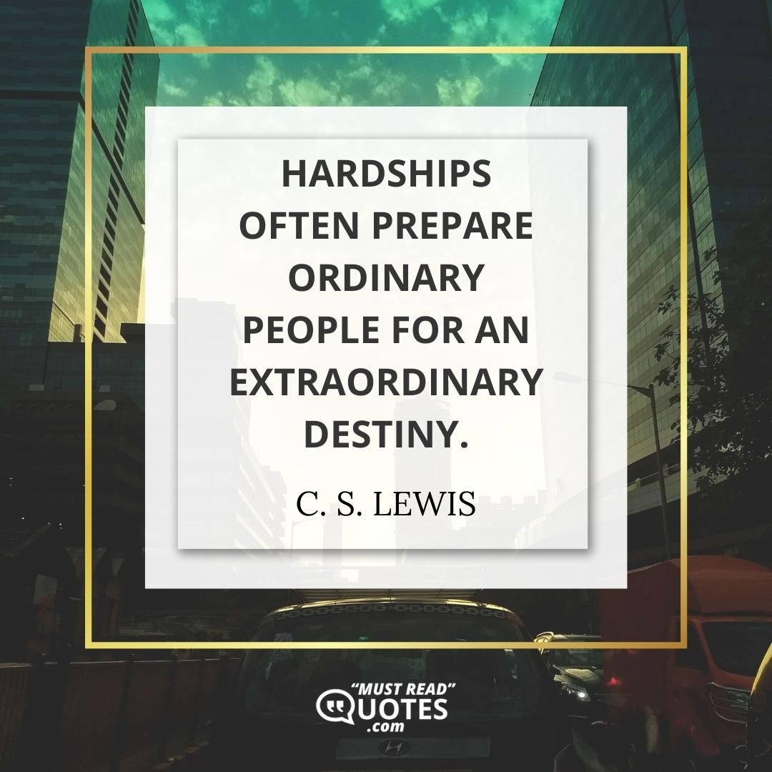 Hardships often prepare ordinary people for an extraordinary destiny.