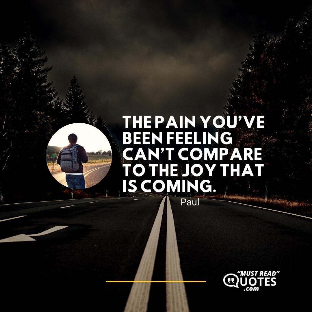The pain you’ve been feeling can’t compare to the joy that is coming.