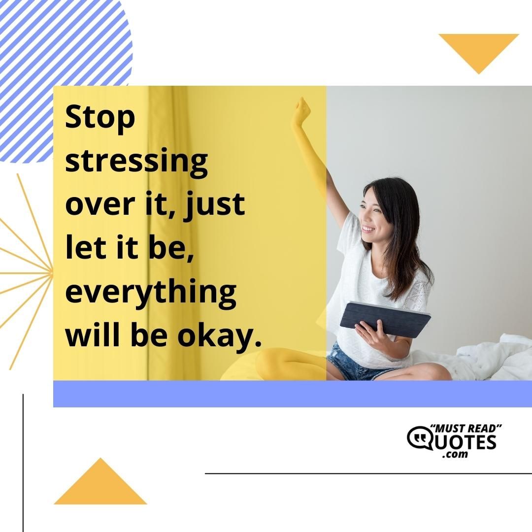 Stop stressing over it, just let it be, everything will be okay.