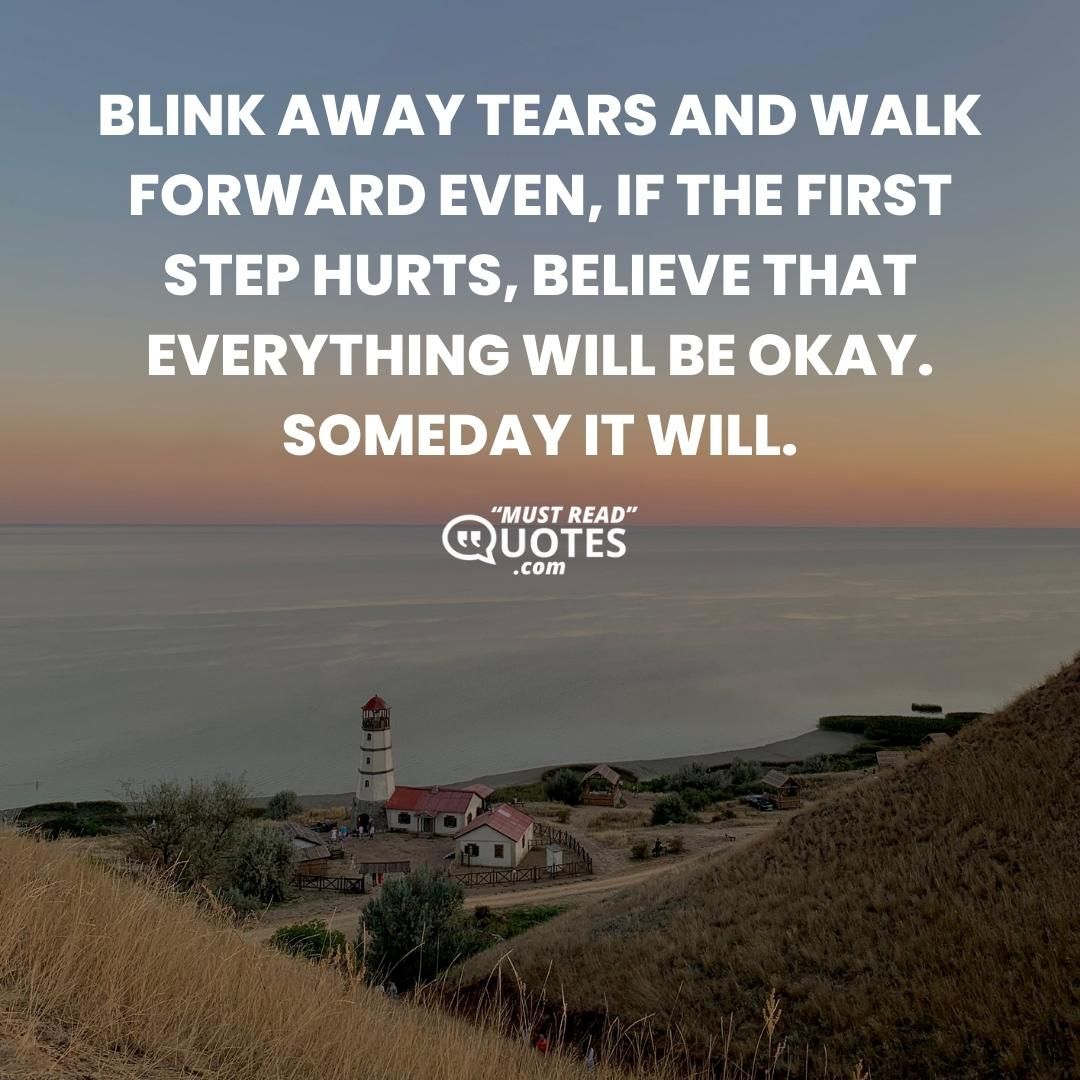 Blink away tears and walk forward even, if the first step hurts, believe that everything will be okay. Someday it will.