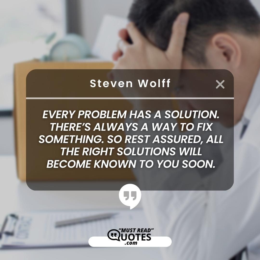 Every problem has a solution. There’s ALWAYS a way to fix something. So rest assured, all the right solutions will become known to you soon.