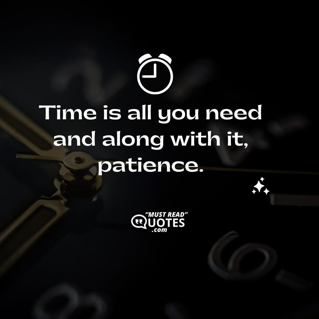 Time is all you need and along with it, patience.