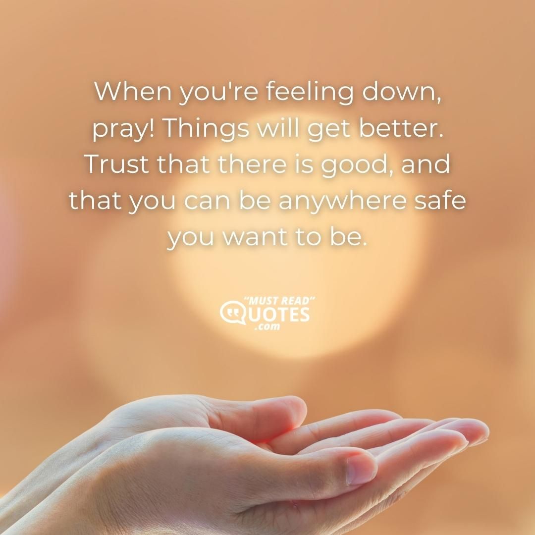 When you're feeling down, pray! Things will get better. Trust that there is good, and that you can be anywhere safe you want to be.