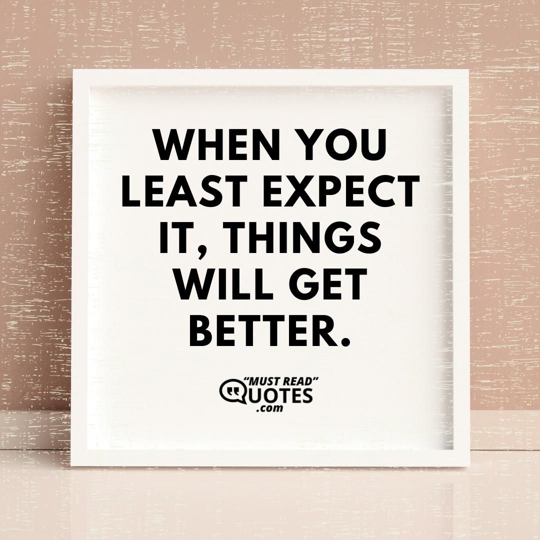 When you least expect it, things will get better.
