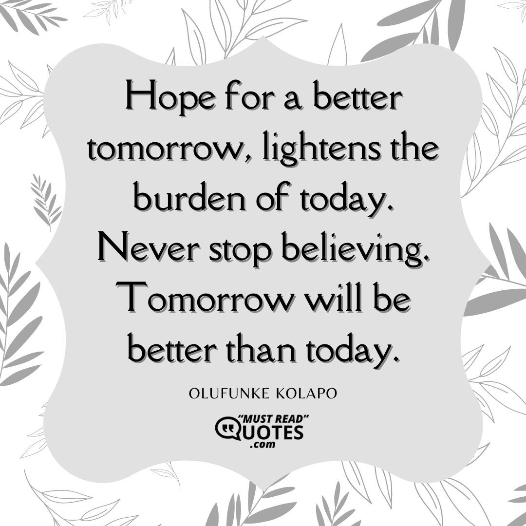 Hope for a better tomorrow, lightens the burden of today. Never stop believing. Tomorrow will be better than today.