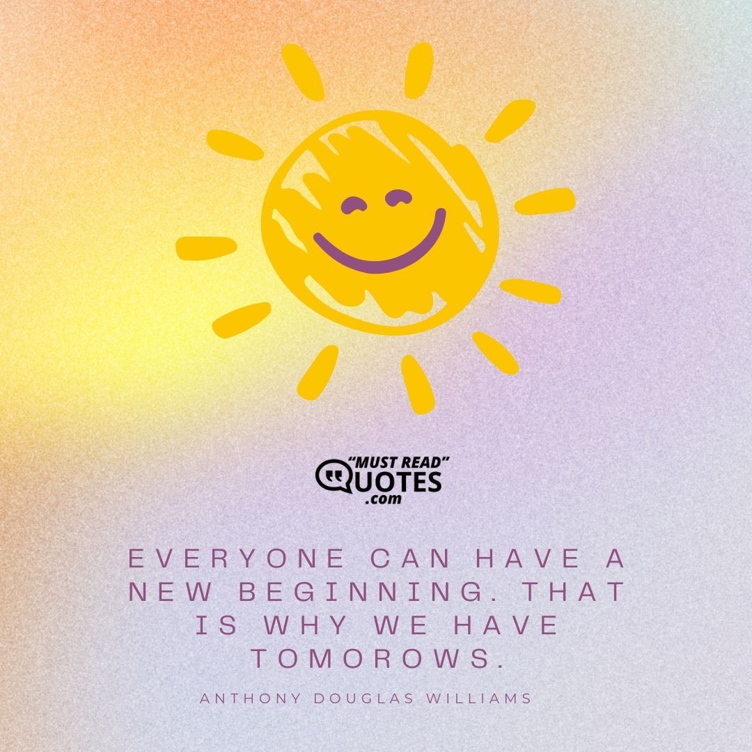 Everyone can have a new beginning. That is why we have tomorows.