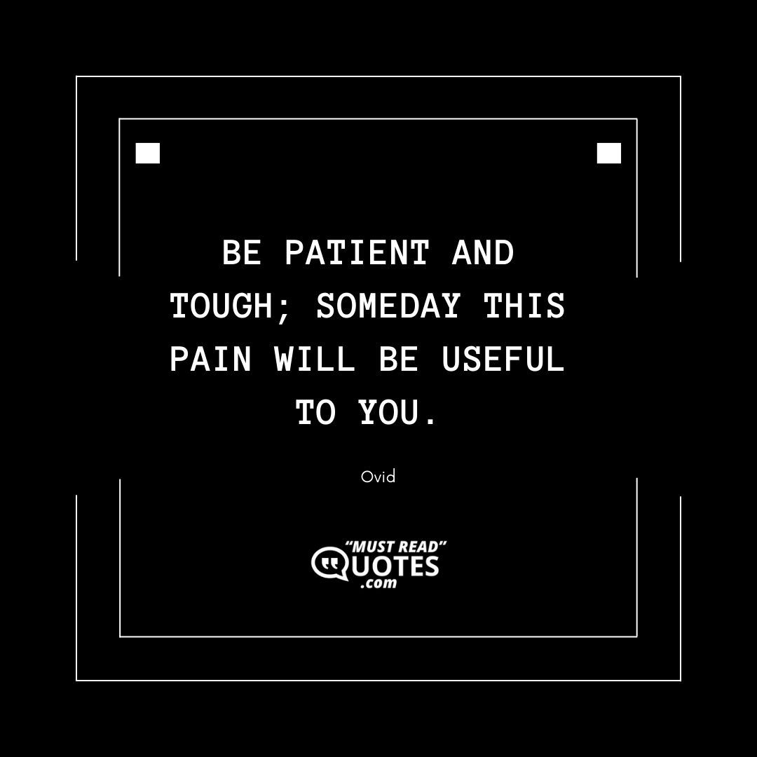Be patient and tough; someday this pain will be useful to you.
