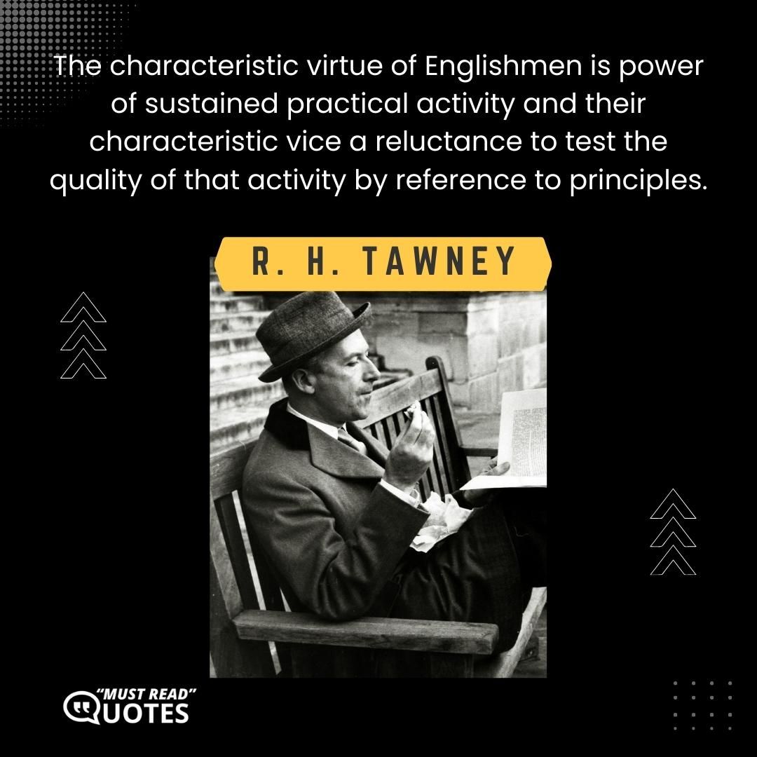 The characteristic virtue of Englishmen is power of sustained practical activity and their characteristic vice a reluctance to test the quality of that activity by reference to principles.