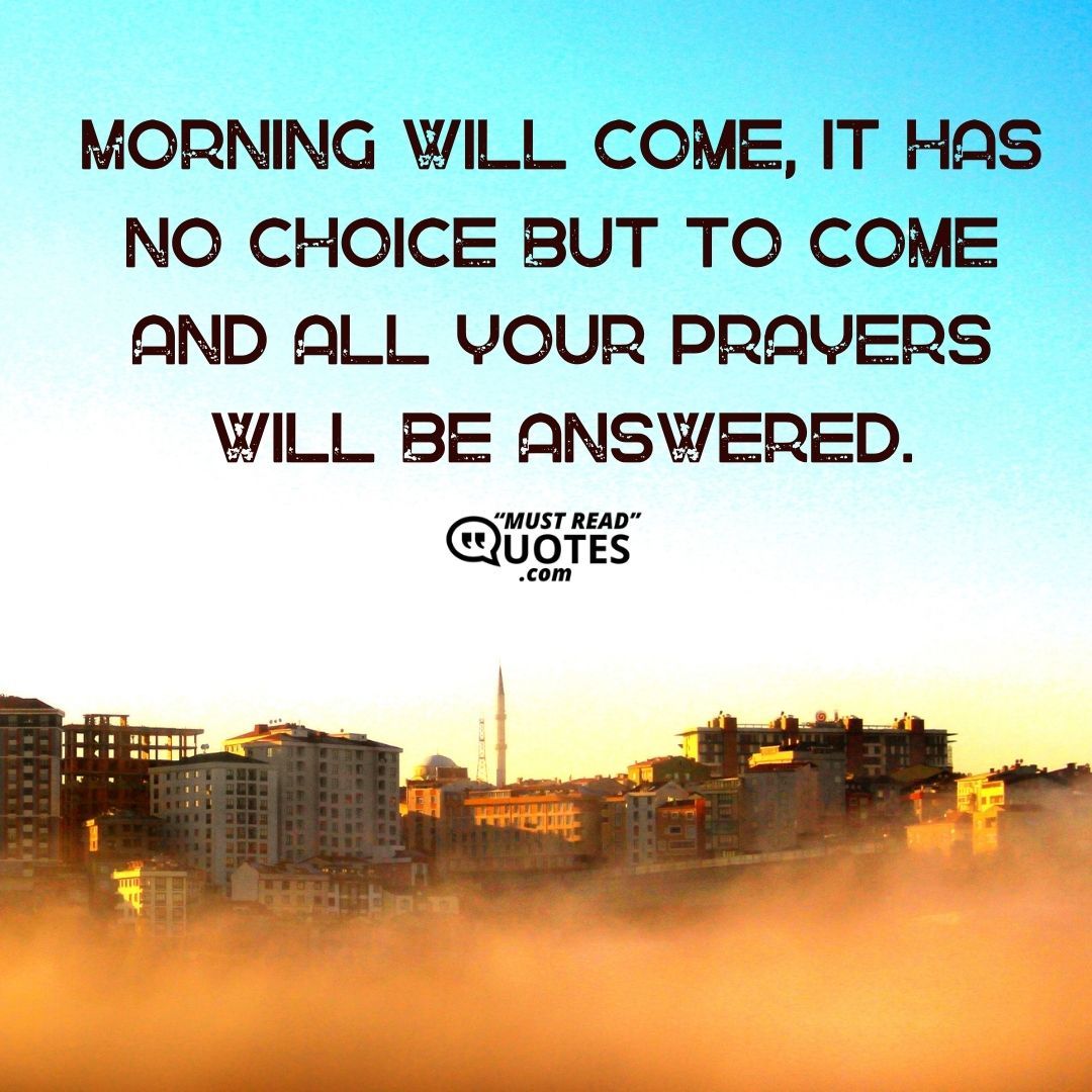 Morning will come, it has no choice but to come and all your prayers will be answered.