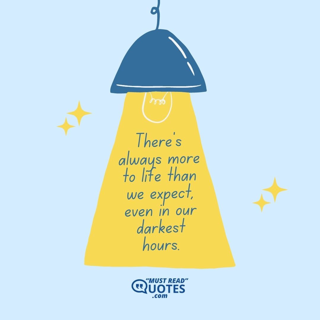 There’s always more to life than we expect, even in our darkest hours.