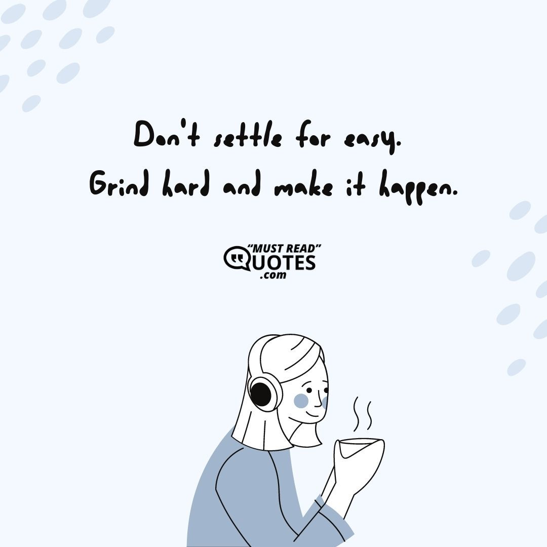 Don't settle for easy. Grind hard and make it happen.