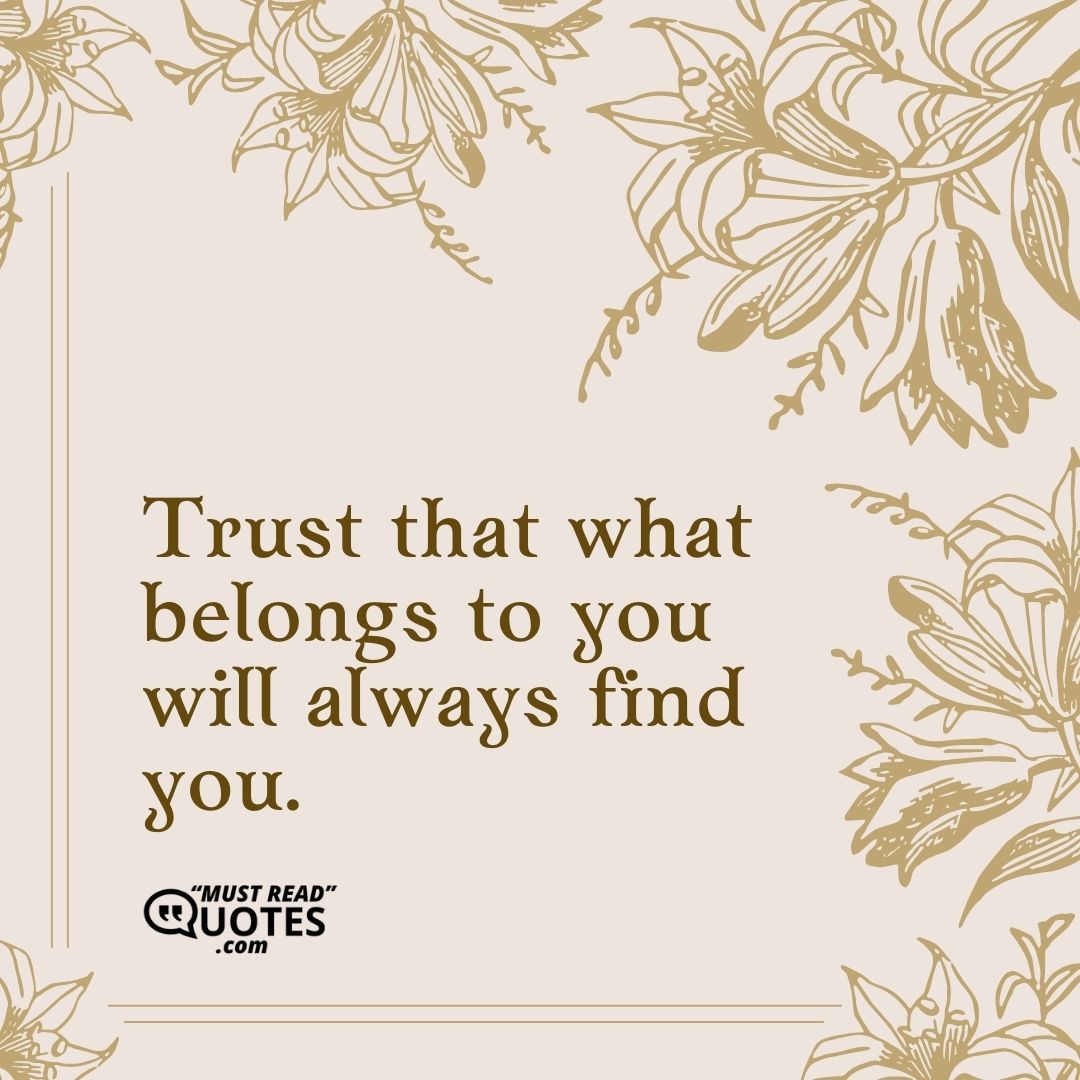 Trust that what belongs to you will always find you.
