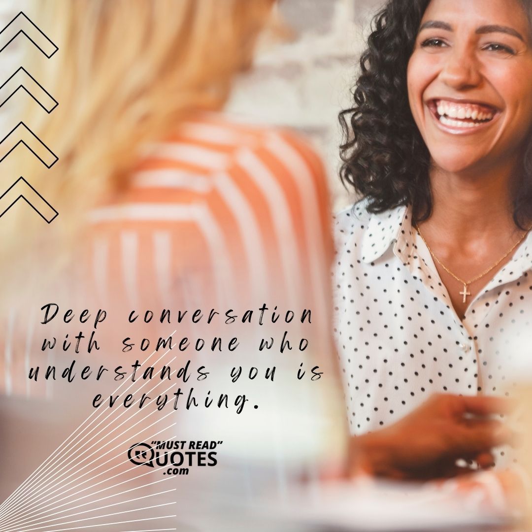 Deep conversation with someone who understands you is everything.