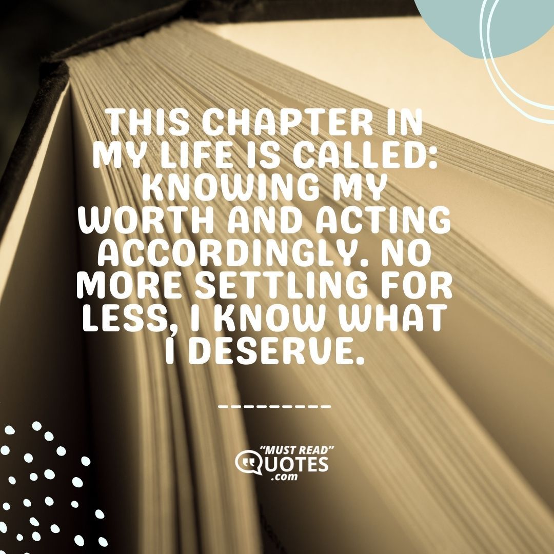 This chapter in my life is called: Knowing my worth and acting accordingly. No more settling for less, I know what I deserve.