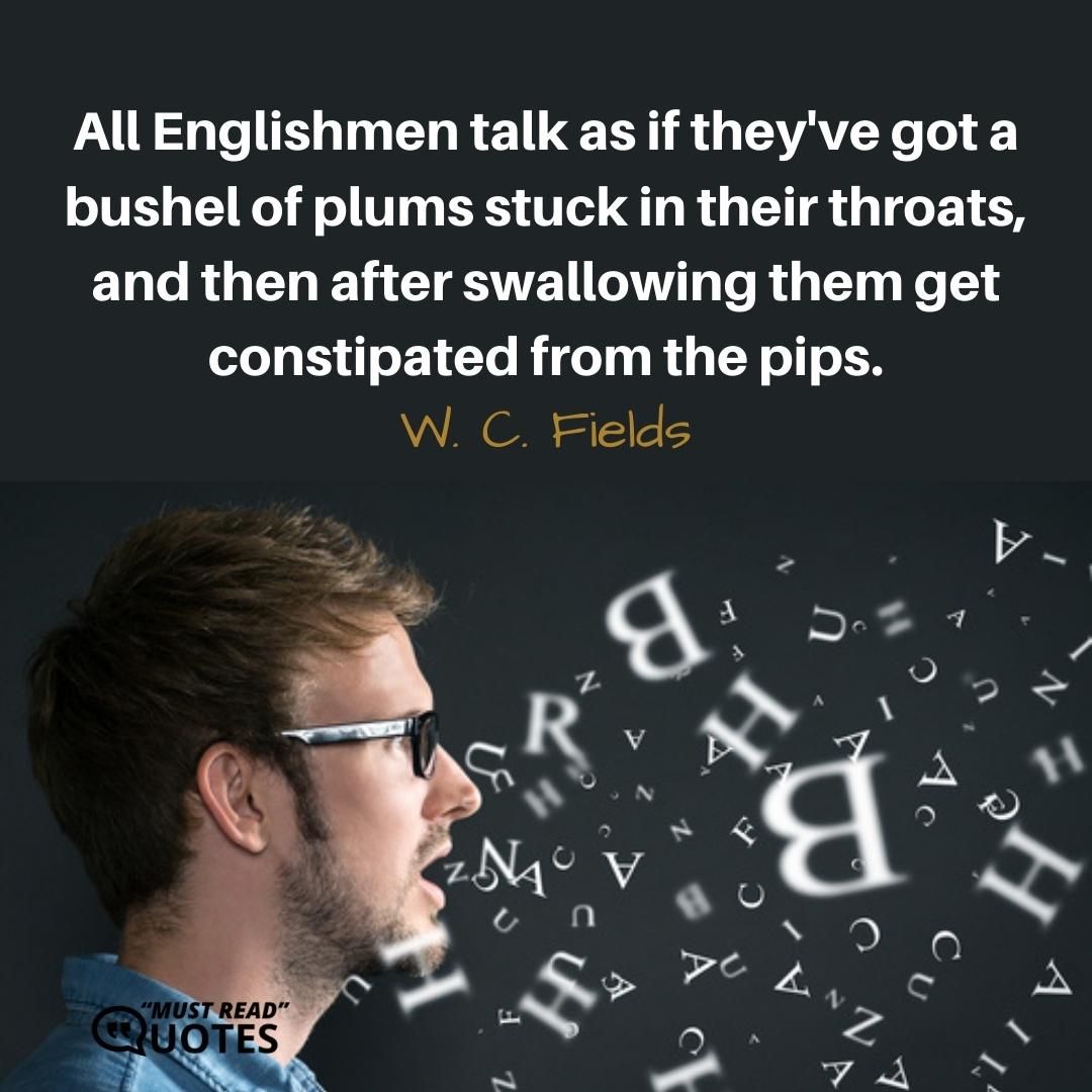 All Englishmen talk as if they've got a bushel of plums stuck in their throats, and then after swallowing them get constipated from the pips.