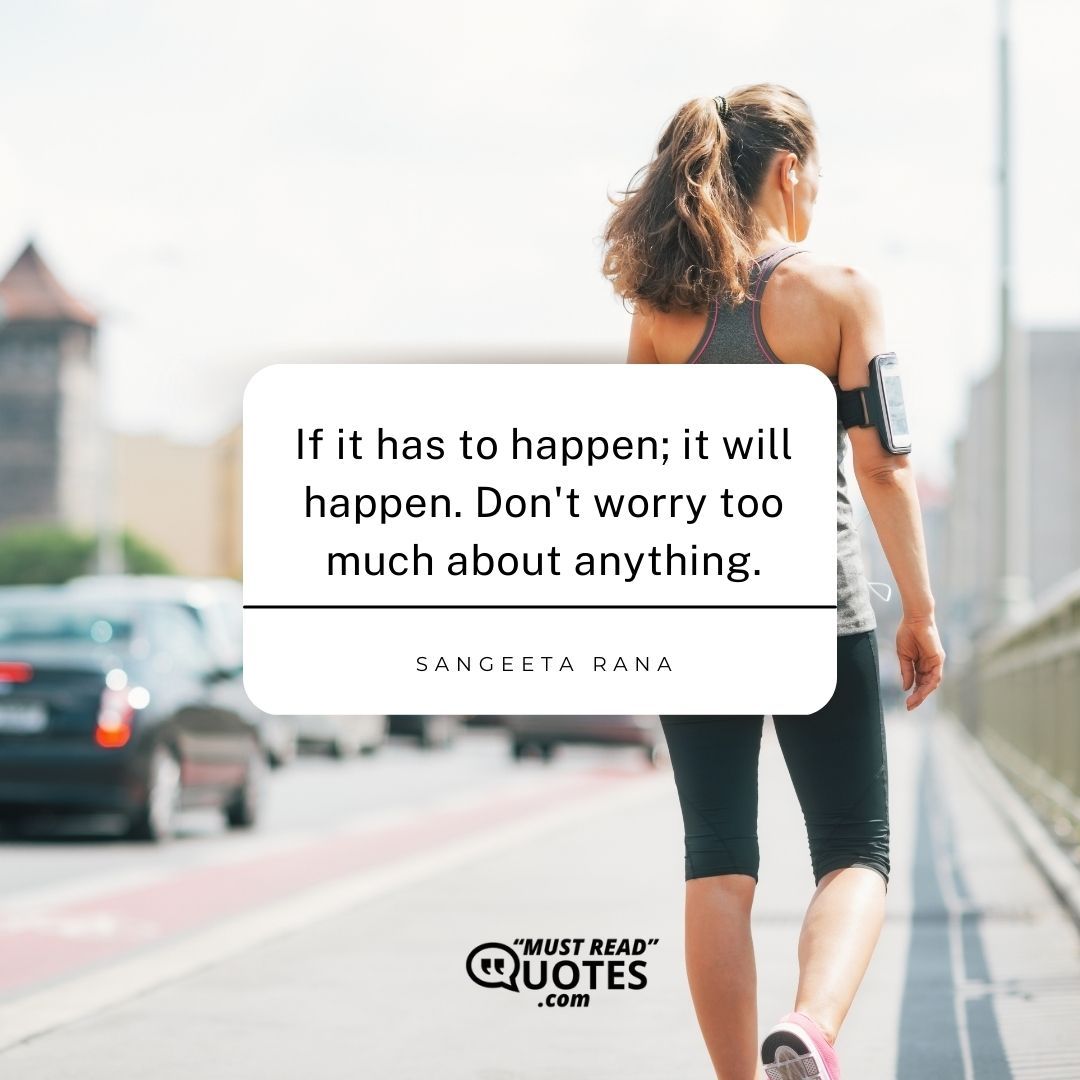 If it has to happen; it will happen. Don't worry too much about anything.
