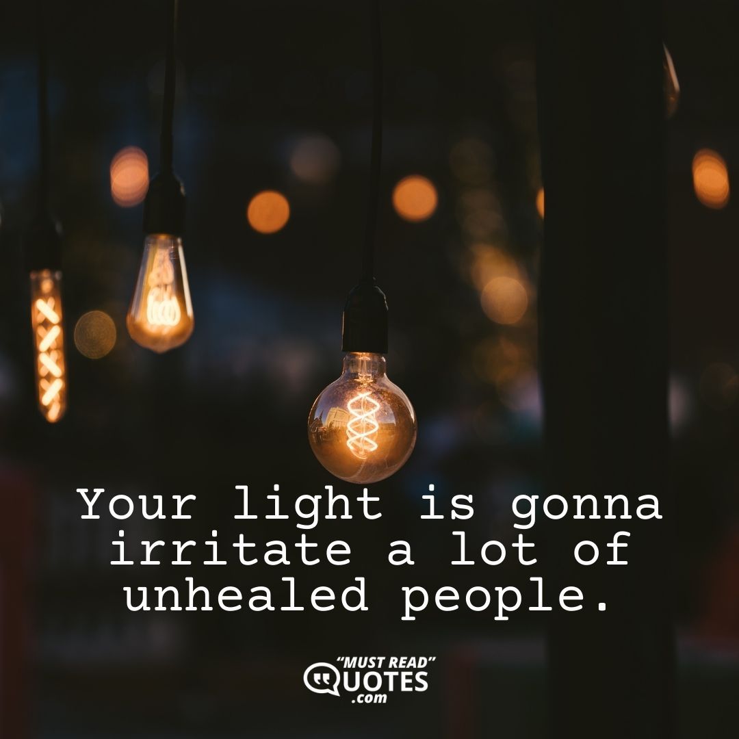 Your light is gonna irritate a lot of unhealed people.