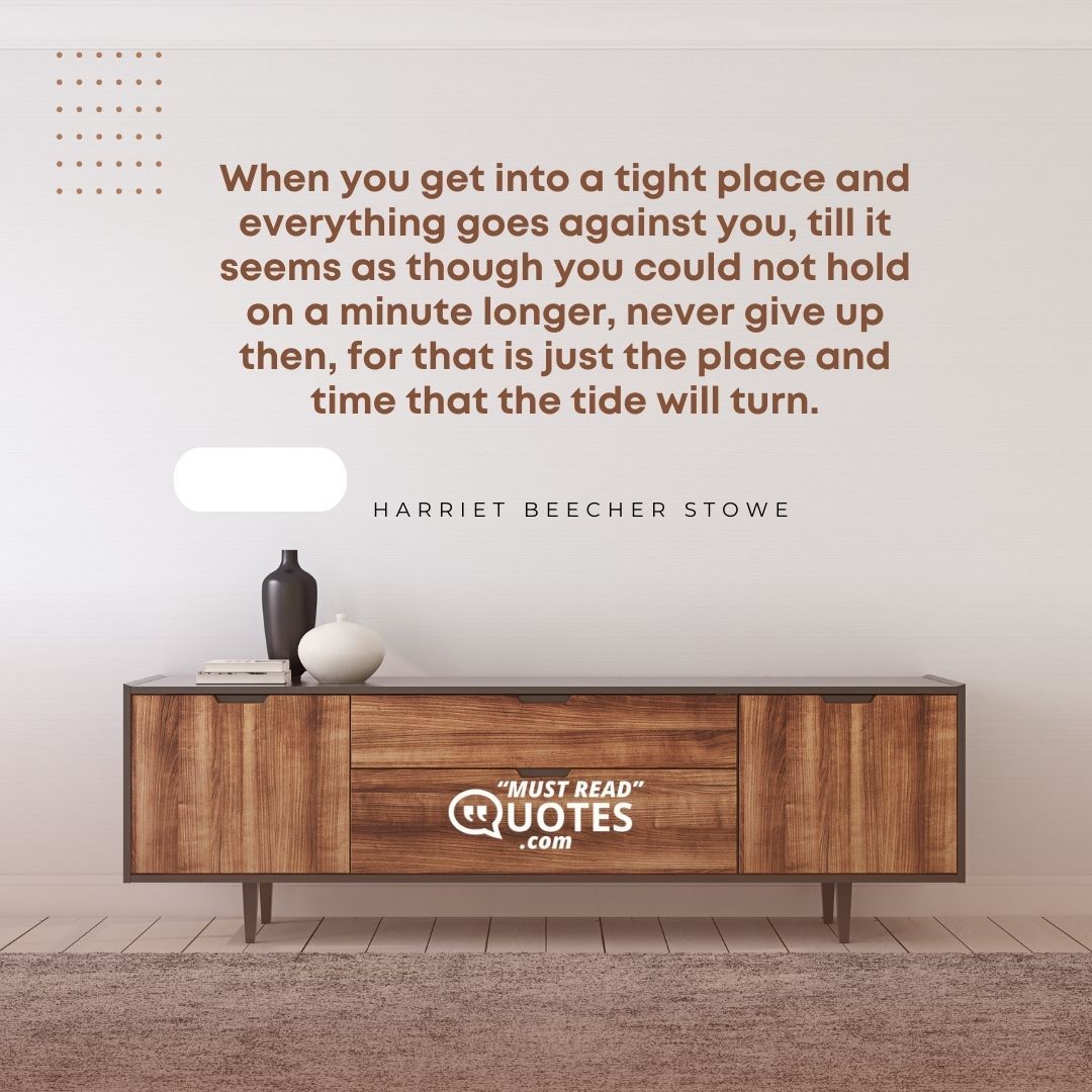 When you get into a tight place and everything goes against you, till it seems as though you could not hold on a minute longer, never give up then, for that is just the place and time that the tide will turn.