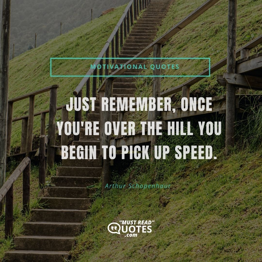 Just remember, once you're over the hill you begin to pick up speed.