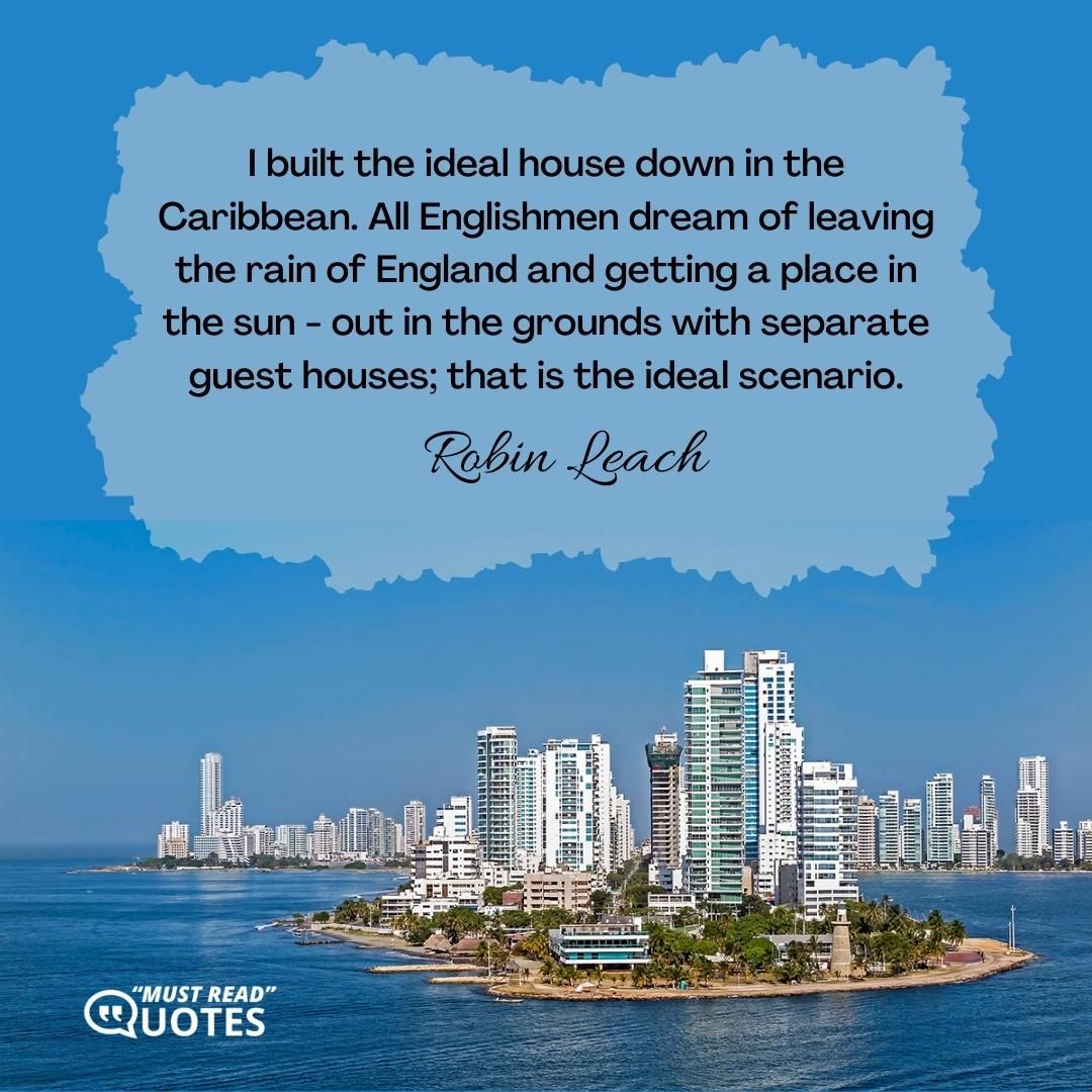 I built the ideal house down in the Caribbean. All Englishmen dream of leaving the rain of England and getting a place in the sun - out in the grounds with separate guest houses; that is the ideal scenario.