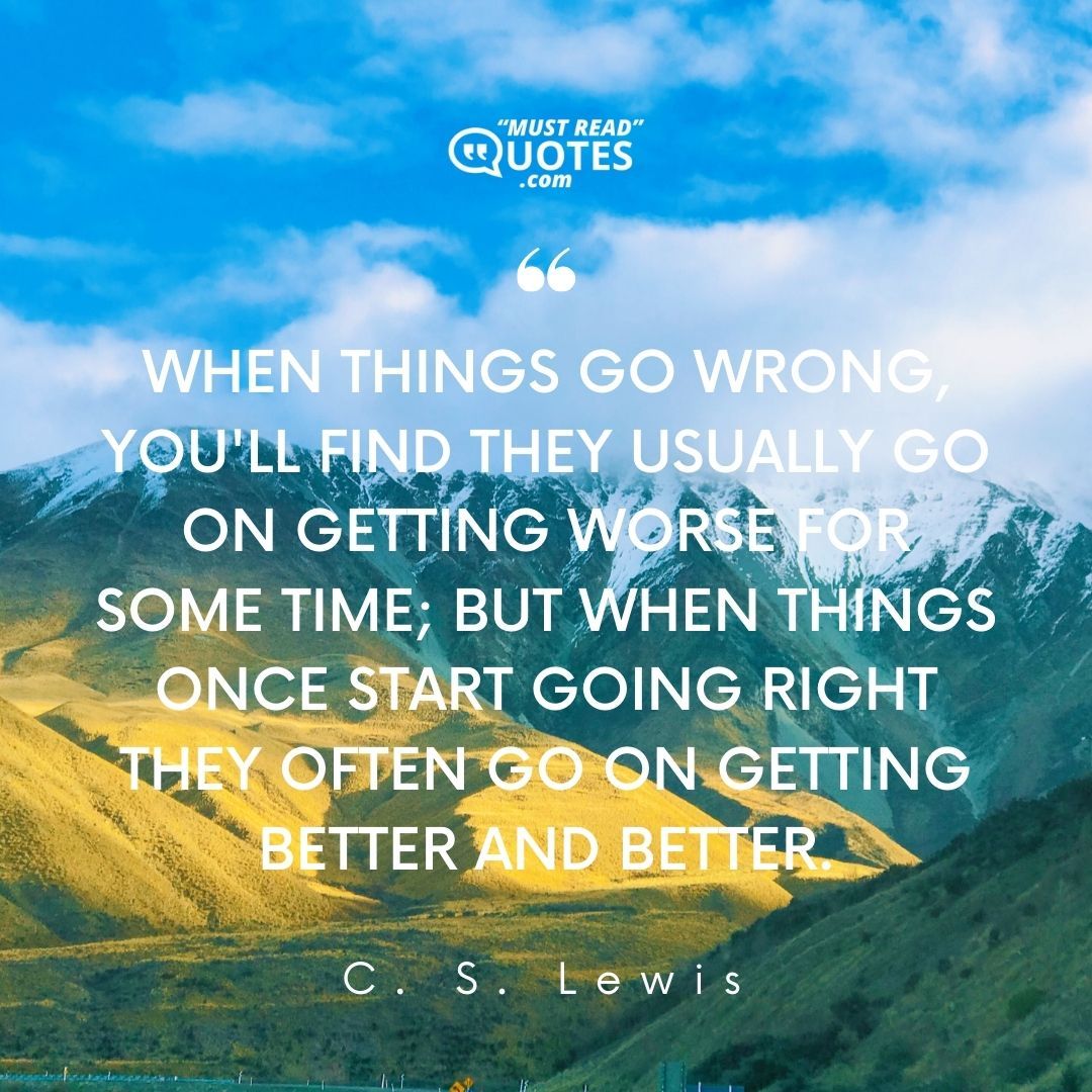 When things go wrong, you'll find they usually go on getting worse for some time; but when things once start going right they often go on getting better and better.