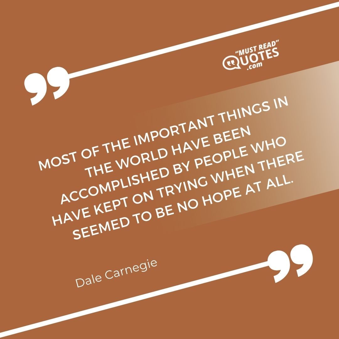 Most of the important things in the world have been accomplished by people who have kept on trying when there seemed to be no hope at all.