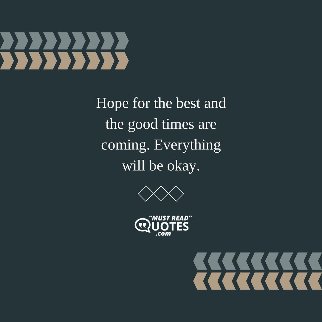 Hope for the best and the good times are coming. Everything will be okay.