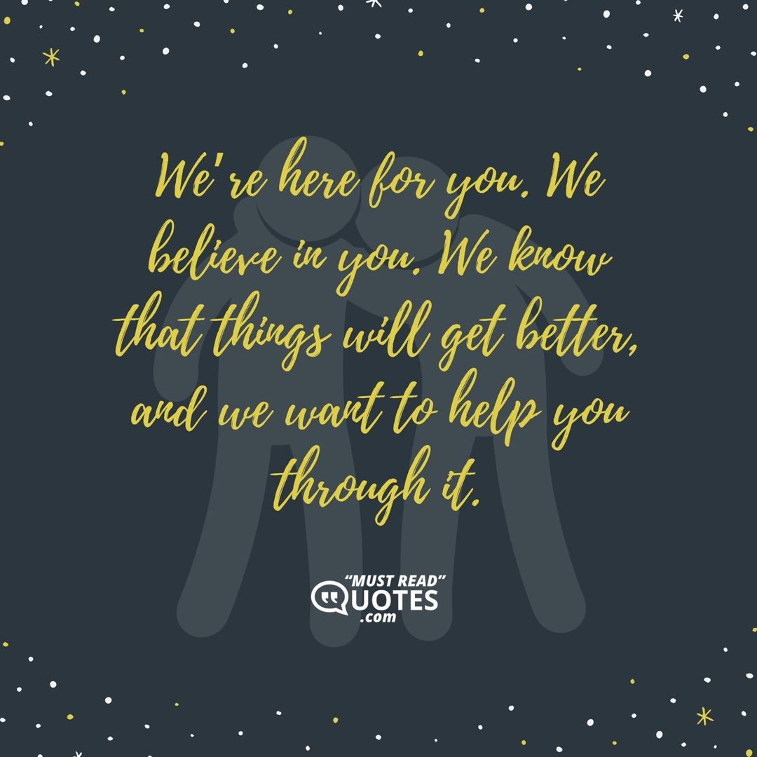 We’re here for you. We believe in you. We know that things will get better, and we want to help you through it.