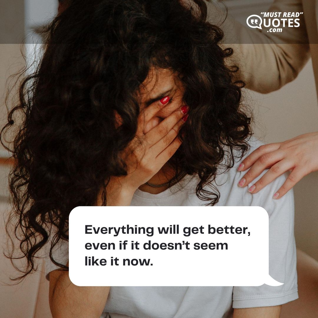 Everything will get better, even if it doesn’t seem like it now.