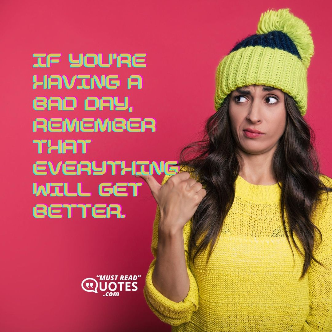 If you’re having a bad day, remember that everything will get better.