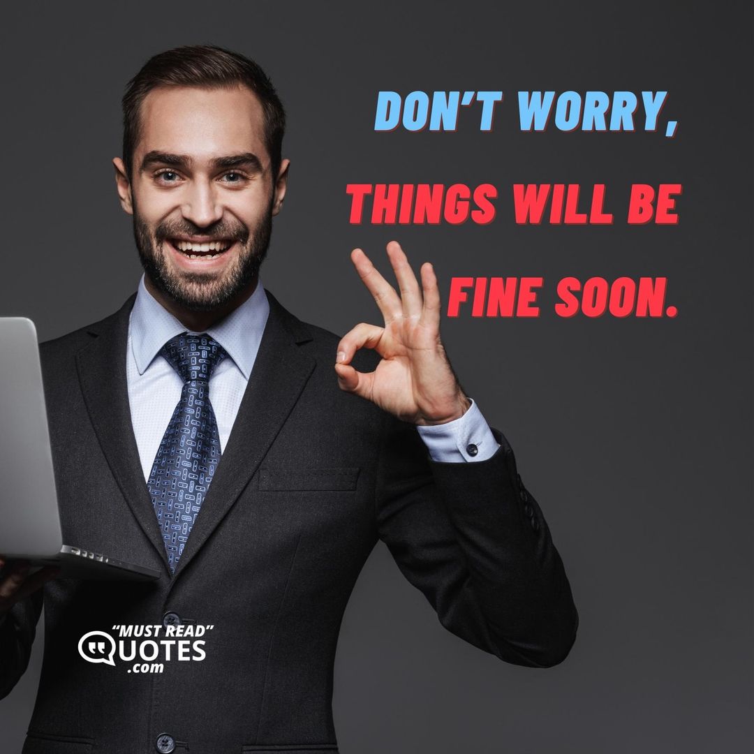 Don’t worry, things will be fine soon.