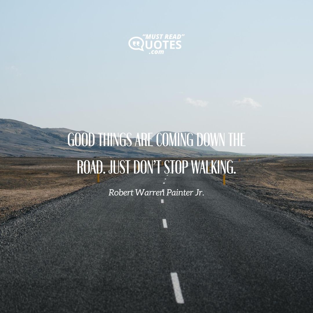 Good things are coming down the road. Just don’t stop walking.