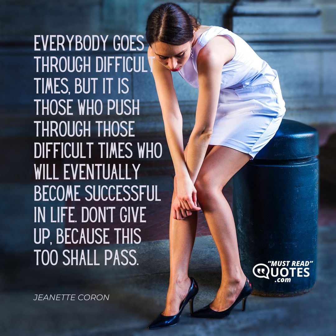 Everybody goes through difficult times, but it is those who push through those difficult times who will eventually become successful in life. Don’t give up, because this too shall pass.
