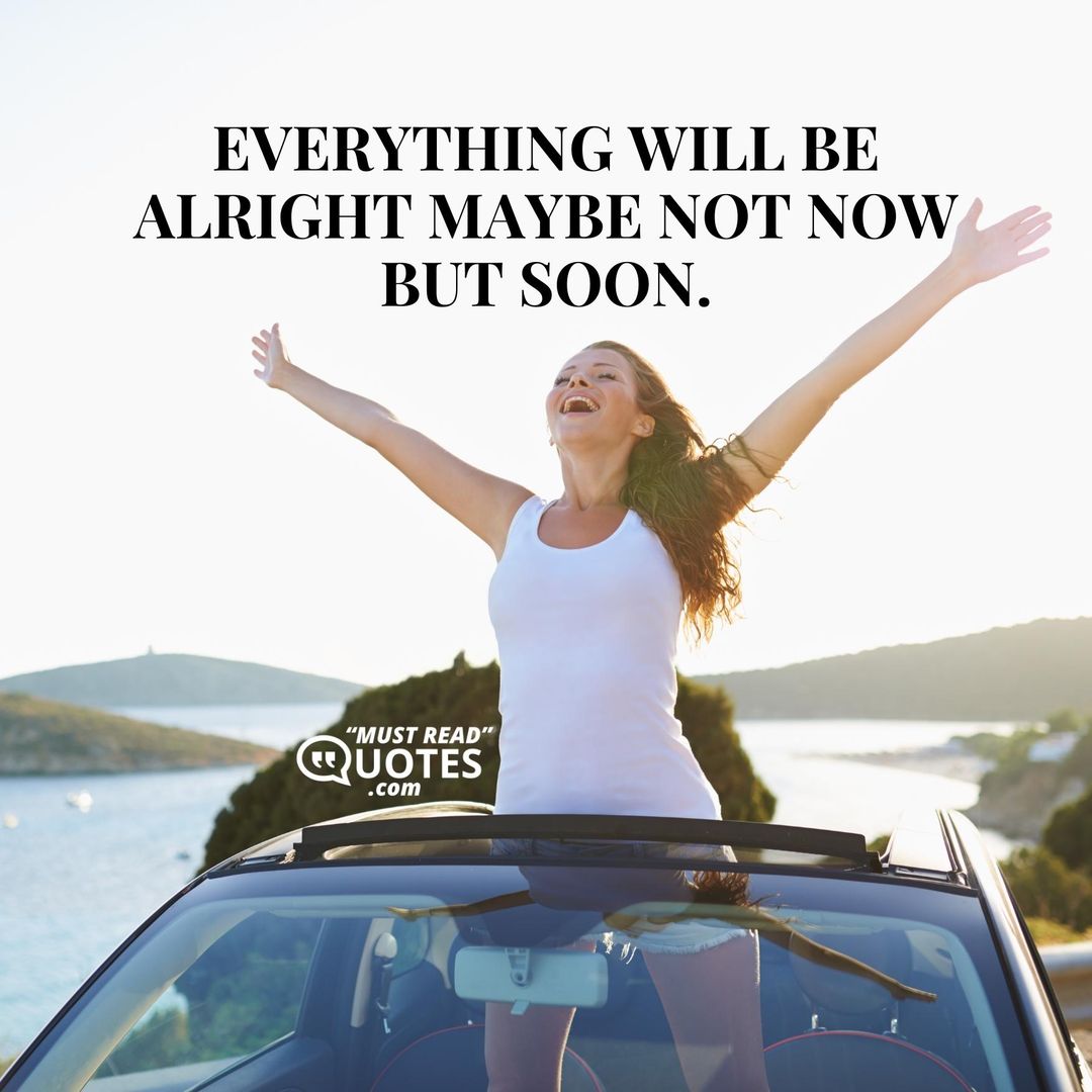 Everything will be alright maybe not now but soon.
