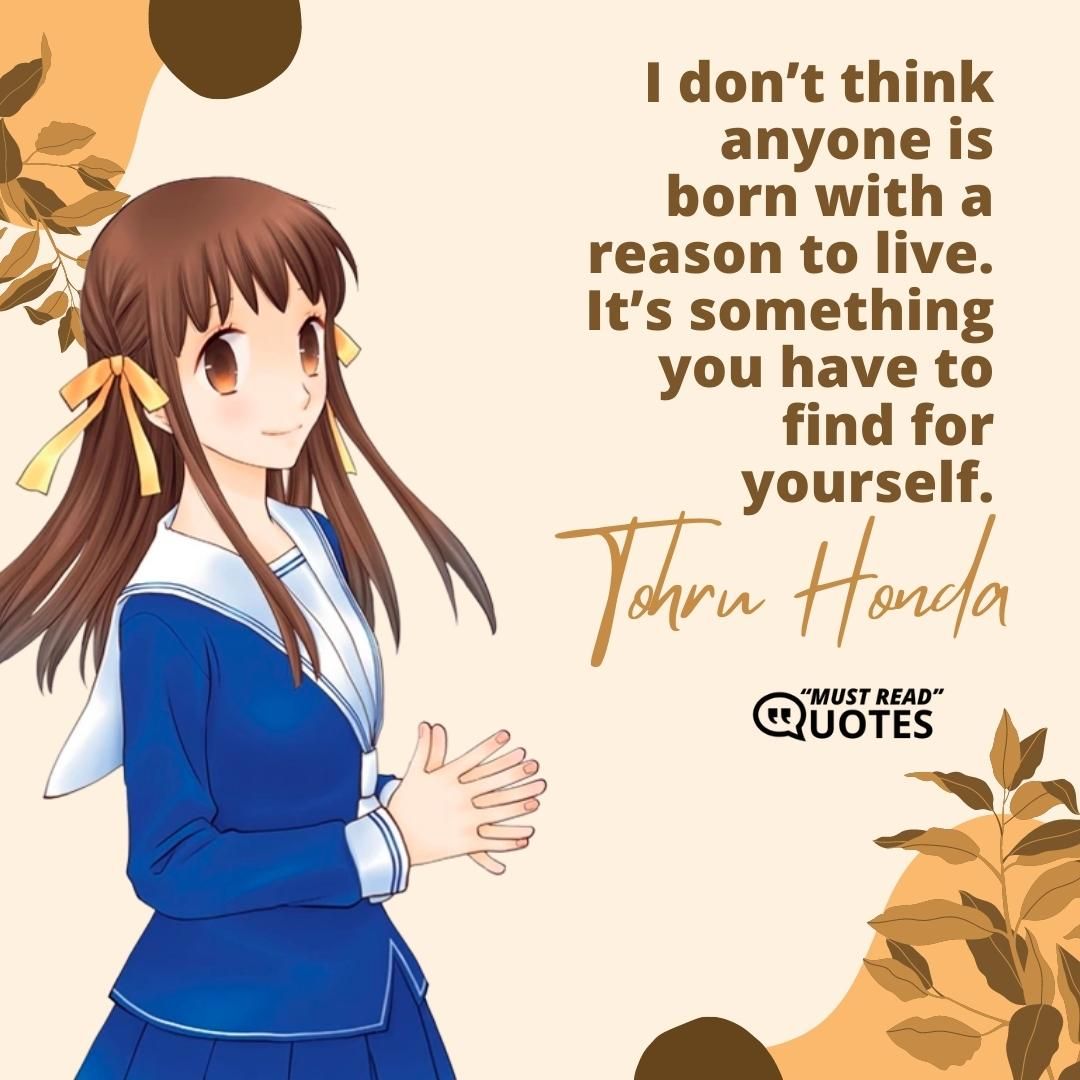 I don’t think anyone is born with a reason to live. It’s something you have to find for yourself.