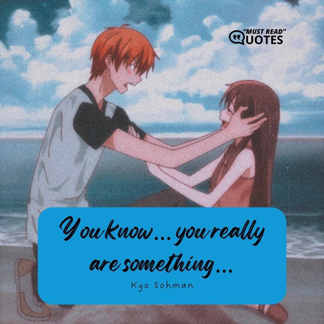 You know… you really are something…