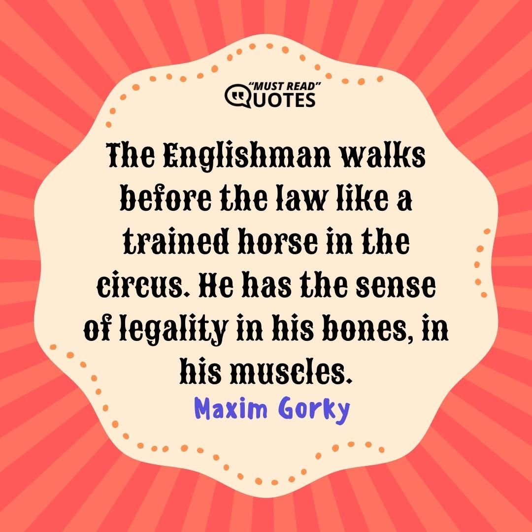 The Englishman walks before the law like a trained horse in the circus. He has the sense of legality in his bones, in his muscles.