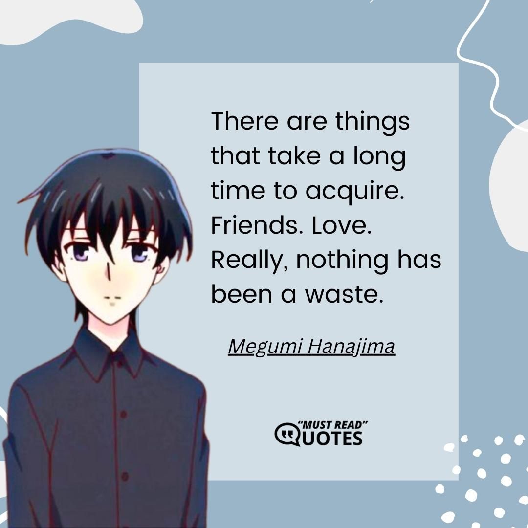 There are things that take a long time to acquire. Friends. Love. Really, nothing has been a waste.