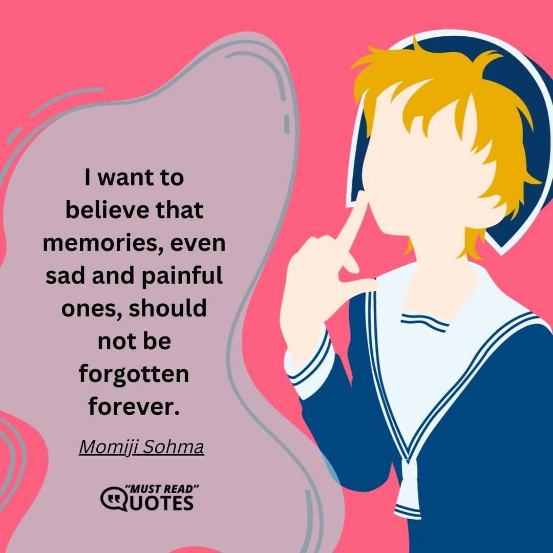 I want to believe that memories, even sad and painful ones, should not be forgotten forever.