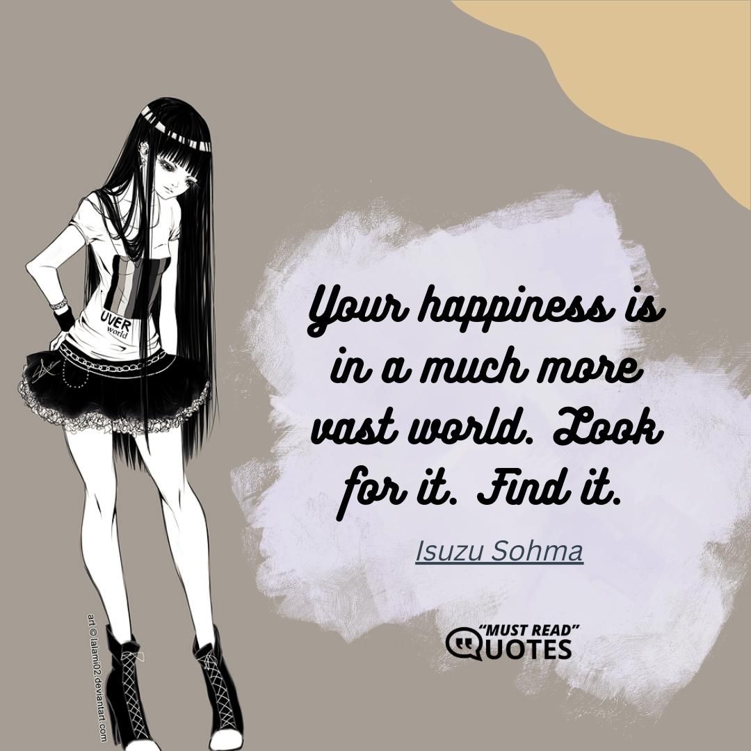Your happiness is in a much more vast world. Look for it. Find it.