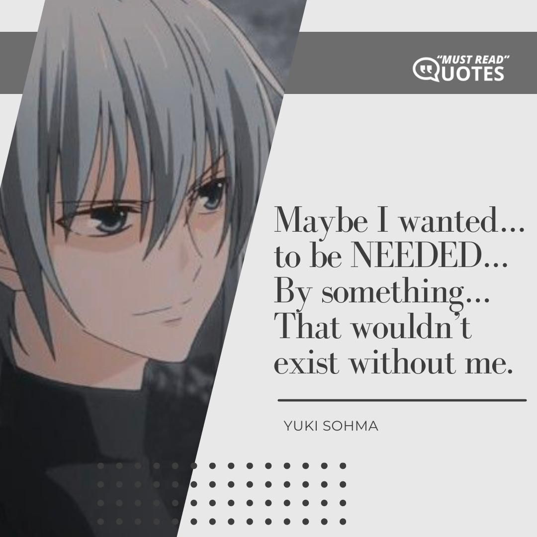 Maybe I wanted… to be NEEDED… By something… That wouldn’t exist without me.