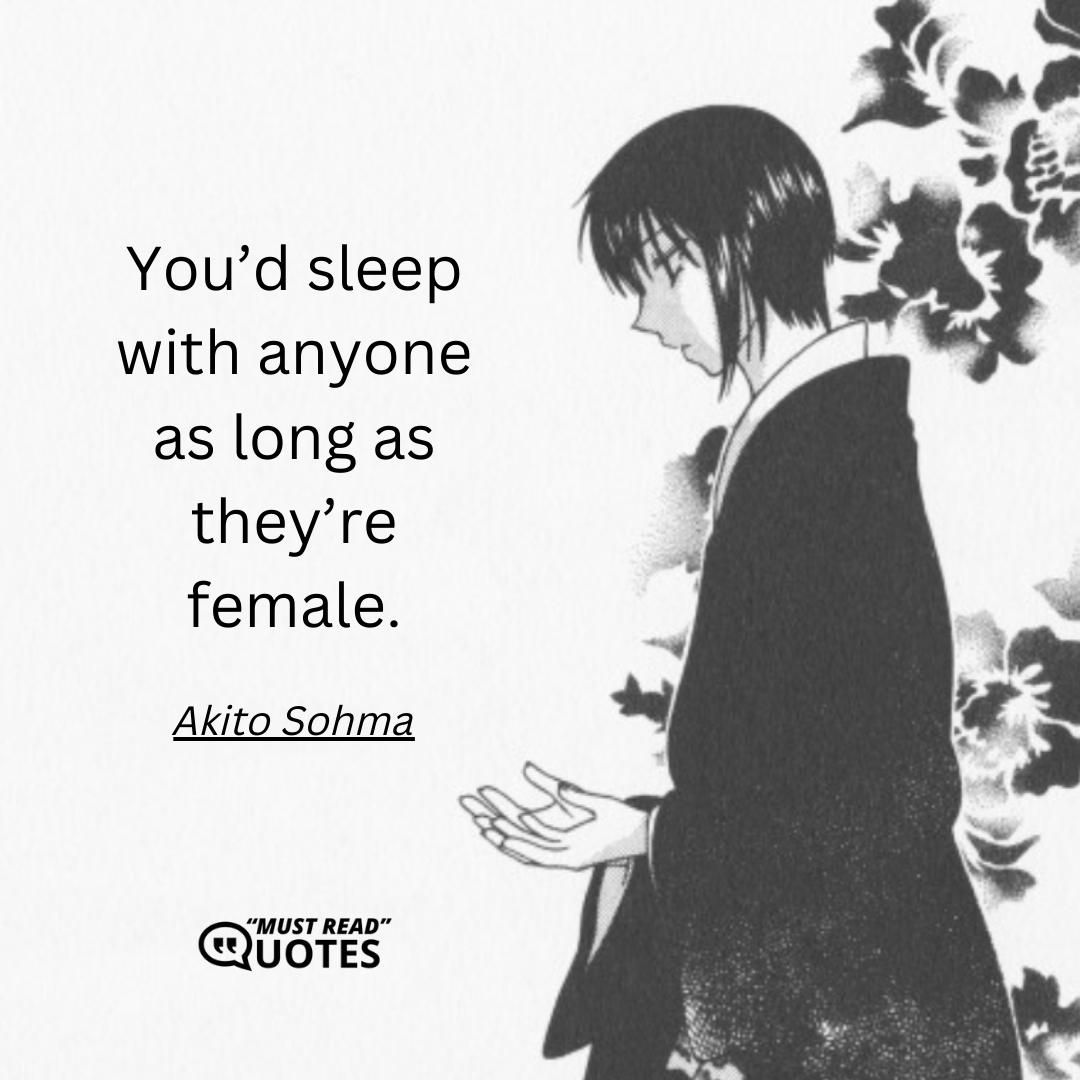You’d sleep with anyone as long as they’re female.