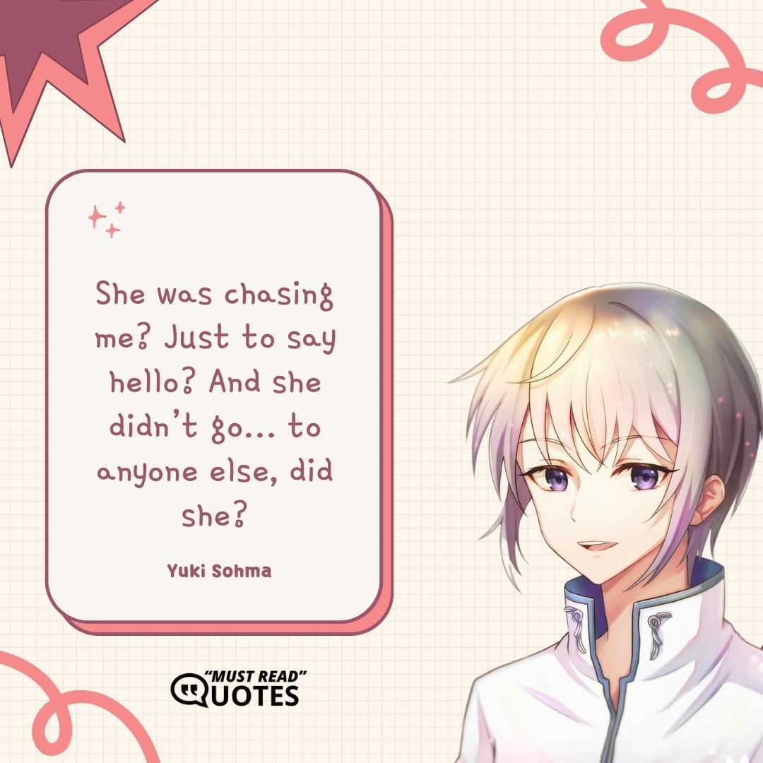 She was chasing me? Just to say hello? And she didn’t go… to anyone else, did she?