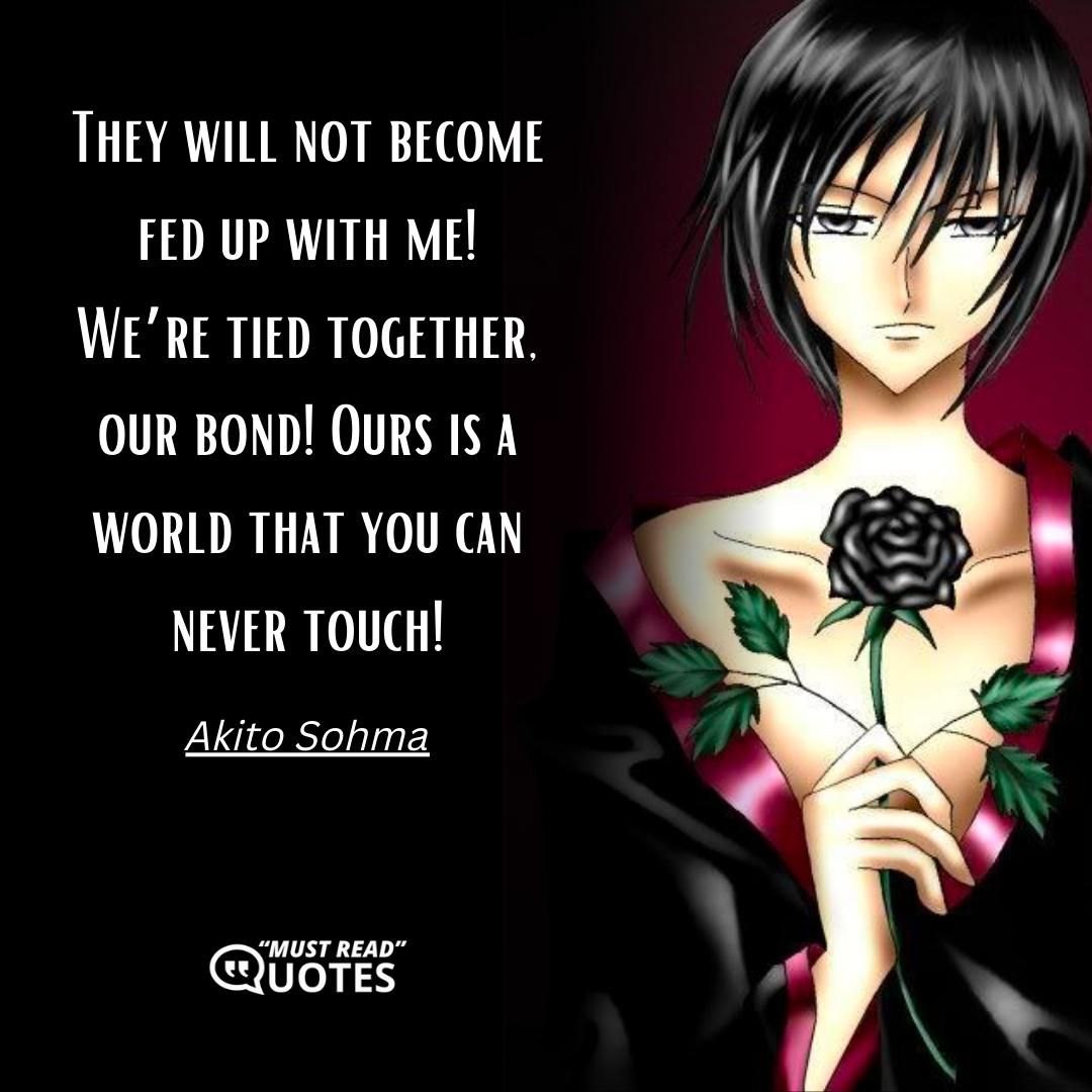 They will not become fed up with me! We’re tied together, our bond! Ours is a world that you can never touch!