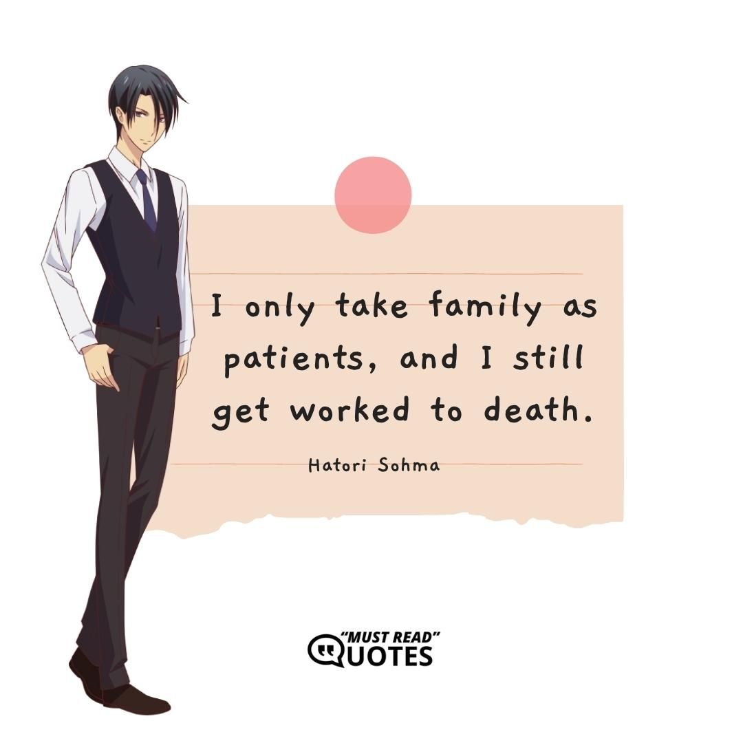 I only take family as patients, and I still get worked to death.