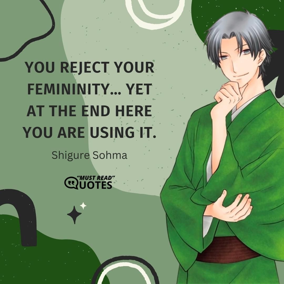 You reject your femininity… yet at the end here you are using it.