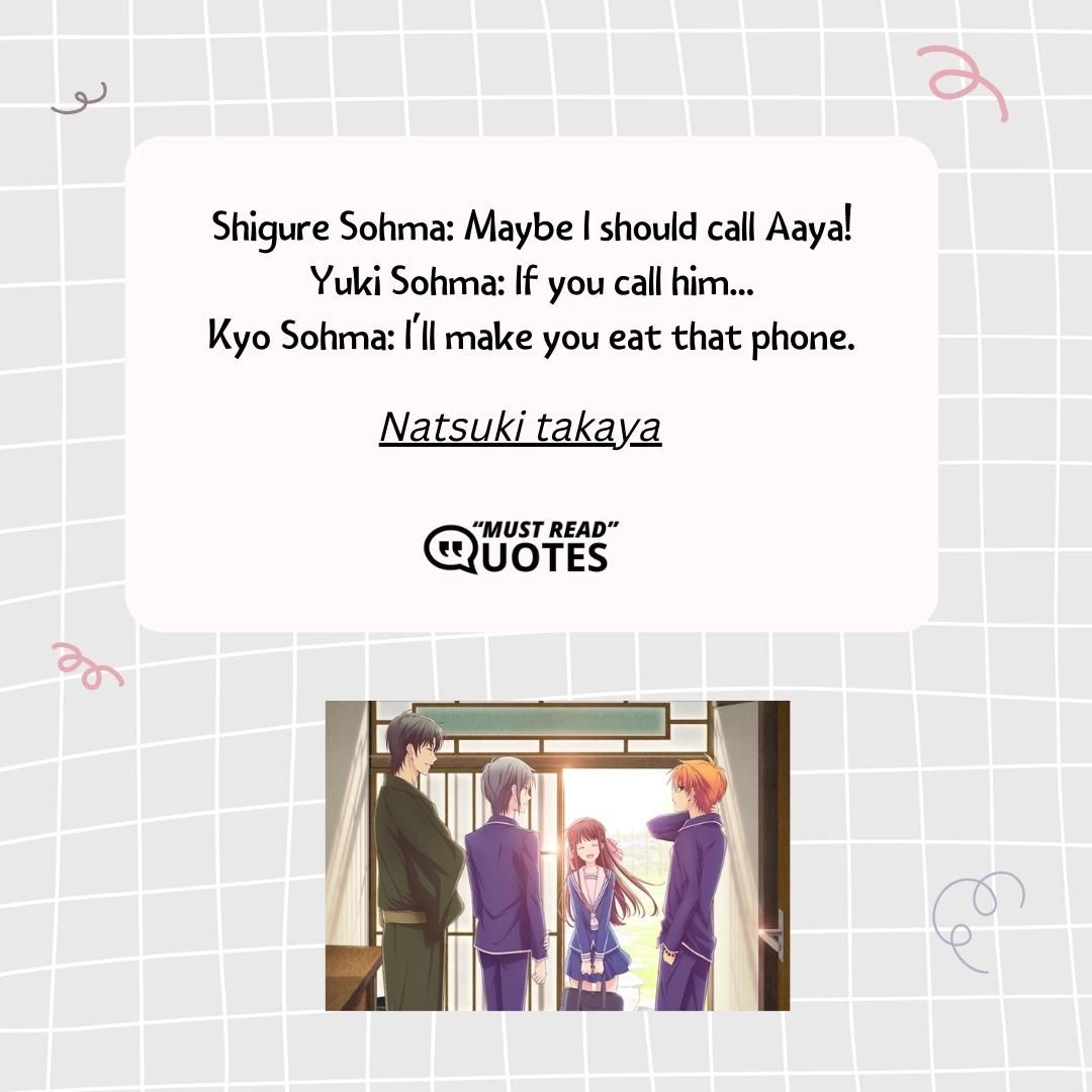 Shigure Sohma: Maybe I should call Aaya! Yuki Sohma: If you call him... Kyo Sohma: I'll make you eat that phone.