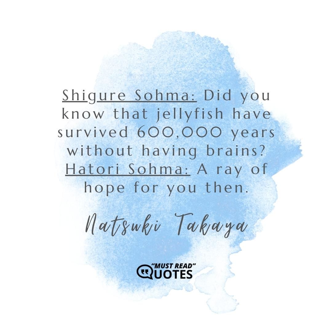 Shigure Sohma: Did you know that jellyfish have survived 600,000 years without having brains? Hatori Sohma: A ray of hope for you then.